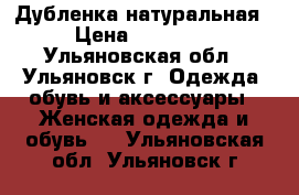 Дубленка натуральная › Цена ­ 11 000 - Ульяновская обл., Ульяновск г. Одежда, обувь и аксессуары » Женская одежда и обувь   . Ульяновская обл.,Ульяновск г.